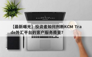 【最新曝光】投资者如何判断KCM Trade外汇平台的客户服务质量？