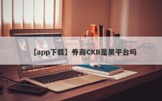 【app下载】券商CKB是黑平台吗
