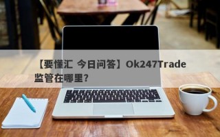 【要懂汇 今日问答】Ok247Trade监管在哪里？
