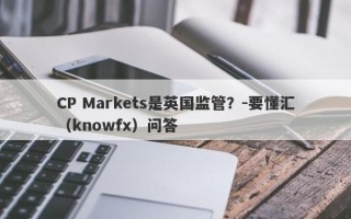 CP Markets是英国监管？-要懂汇（knowfx）问答