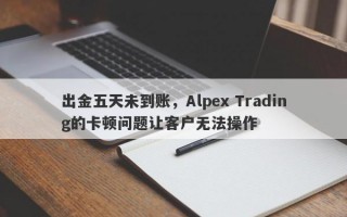 出金五天未到账，Alpex Trading的卡顿问题让客户无法操作