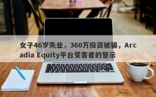 女子46岁失业，360万投资被骗，Arcadia Equity平台受害者的警示