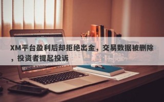 XM平台盈利后却拒绝出金，交易数据被删除，投资者提起投诉