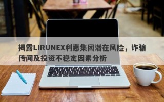 揭露LIRUNEX利惠集团潜在风险，诈骗传闻及投资不稳定因素分析