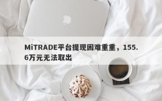 MiTRADE平台提现困难重重，155.6万元无法取出