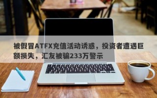 被假冒ATFX充值活动诱惑，投资者遭遇巨额损失，汇友被骗233万警示