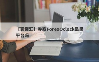 【真懂汇】券商ForexOclock是黑平台吗
