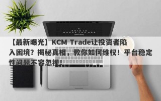 【最新曝光】KCM Trade让投资者陷入困境？揭秘真相，教你如何维权！平台稳定性问题不容忽视！