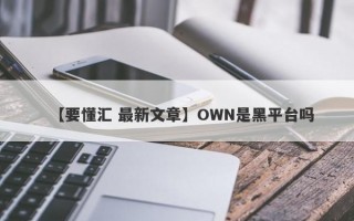 【要懂汇 最新文章】OWN是黑平台吗
