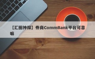 【汇圈神探】券商CommBank平台可靠嘛
