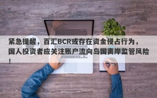 紧急提醒，百汇BCR或存在资金侵占行为，国人投资者应关注账户流向岛国离岸监管风险！