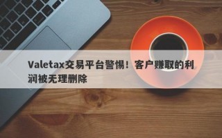 Valetax交易平台警惕！客户赚取的利润被无理删除