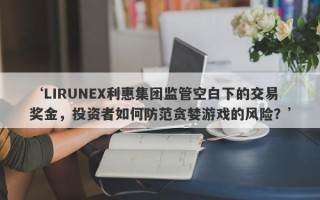 ‘LIRUNEX利惠集团监管空白下的交易奖金，投资者如何防范贪婪游戏的风险？’