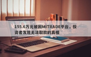 155.6万元被困MiTRADE平台，投资者发现无法取款的真相