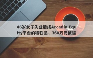 46岁女子失业后成Arcadia Equity平台的牺牲品，360万元被骗