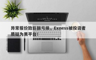 异常报价致巨额亏损，Exness被投资者质疑为黑平台！