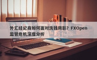 外汇经纪商如何面对洗钱阴影？FXOpen监管危机深度分析