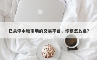 已关停本地市场的交易平台，你该怎么选？