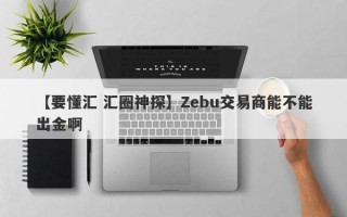 【要懂汇 汇圈神探】Zebu交易商能不能出金啊
