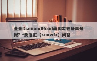 查查DiamondRoad美国监管是真是假？-要懂汇（knowfx）问答