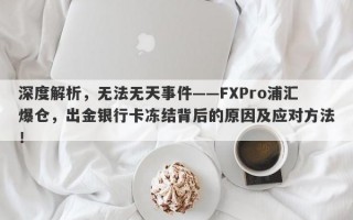 深度解析，无法无天事件——FXPro浦汇爆仓，出金银行卡冻结背后的原因及应对方法！