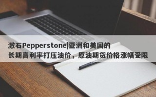 激石Pepperstone|亚洲和美国的长期高利率打压油价，原油期货价格涨幅受限