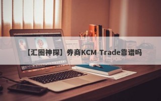 【汇圈神探】券商KCM Trade靠谱吗
