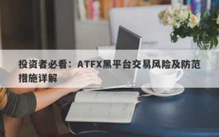 投资者必看：ATFX黑平台交易风险及防范措施详解