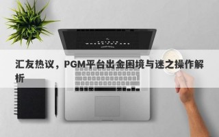 汇友热议，PGM平台出金困境与迷之操作解析