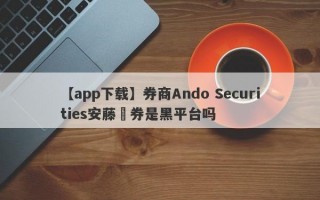 【app下载】券商Ando Securities安藤証券是黑平台吗
