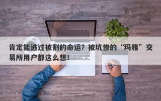 肯定能逃过被割的命运？被坑惨的“玛雅”交易所用户都这么想！