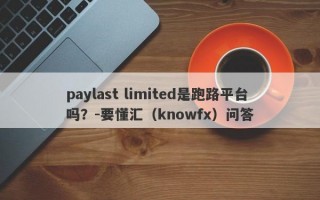 paylast limited是跑路平台吗？-要懂汇（knowfx）问答