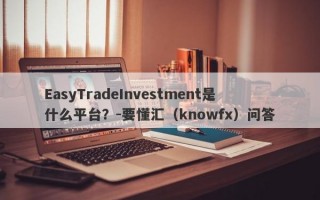 EasyTradeInvestment是什么平台？-要懂汇（knowfx）问答