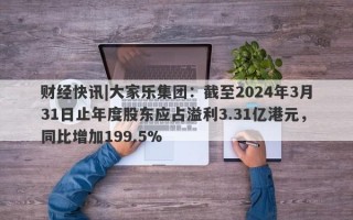 财经快讯|大家乐集团：截至2024年3月31日止年度股东应占溢利3.31亿港元，同比增加199.5%