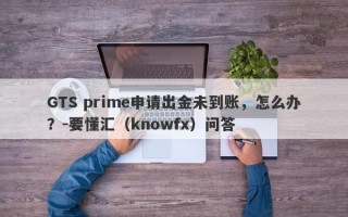 GTS prime申请出金未到账，怎么办？-要懂汇（knowfx）问答