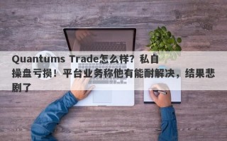 Quantums Trade怎么样？私自操盘亏损！平台业务称他有能耐解决，结果悲剧了