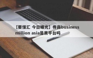 【要懂汇 今日曝光】券商business million asia是黑平台吗
