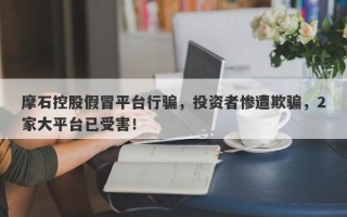 摩石控股假冒平台行骗，投资者惨遭欺骗，2家大平台已受害！