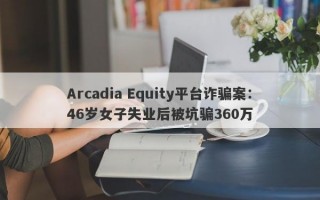 Arcadia Equity平台诈骗案：46岁女子失业后被坑骗360万