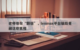 老师带你“翻倍”，lenmax平台骗局竟藏这些真相