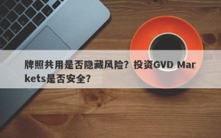 牌照共用是否隐藏风险？投资GVD Markets是否安全？