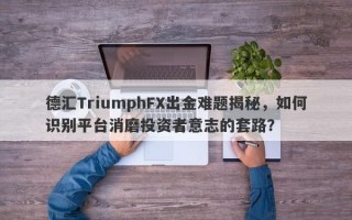 德汇TriumphFX出金难题揭秘，如何识别平台消磨投资者意志的套路？