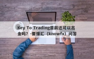 Key To Trading目前还可以出金吗？-要懂汇（knowfx）问答