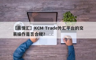 【真懂汇】KCM Trade外汇平台的交易操作是否合规？
