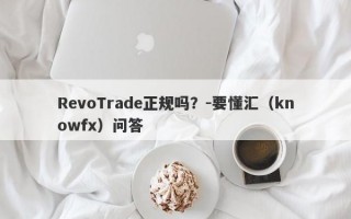 RevoTrade正规吗？-要懂汇（knowfx）问答