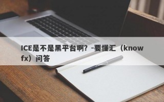 ICE是不是黑平台啊？-要懂汇（knowfx）问答