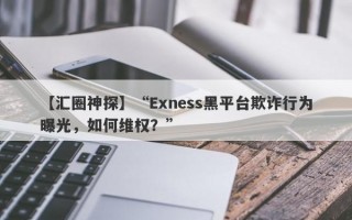 【汇圈神探】“Exness黑平台欺诈行为曝光，如何维权？”