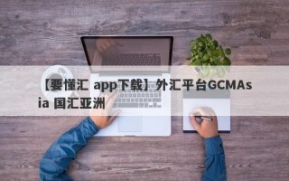 【要懂汇 app下载】外汇平台GCMAsia 国汇亚洲
