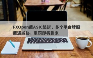 FXOpen遭ASIC起诉，多个平台牌照遭遇威胁，重罚即将到来