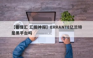 【要懂汇 汇圈神探】ERRANTE亿兰特是黑平台吗
